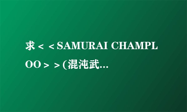 求＜＜SAMURAI CHAMPLOO＞＞(混沌武士）ED＜＜四季之歌＞＞的完整版中文翻译．