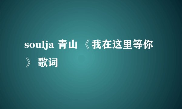soulja 青山 《我在这里等你》 歌词