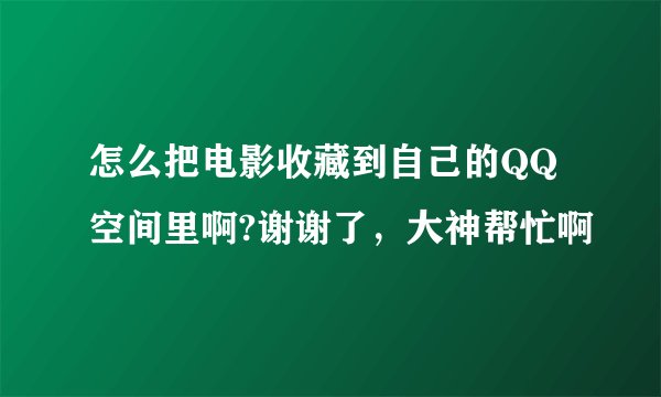 怎么把电影收藏到自己的QQ空间里啊?谢谢了，大神帮忙啊