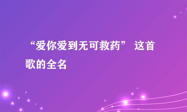 “爱你爱到无可救药” 这首歌的全名