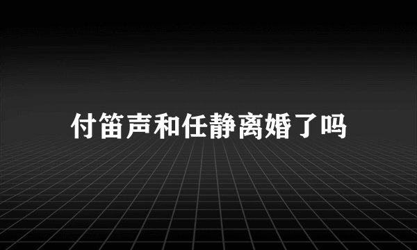 付笛声和任静离婚了吗
