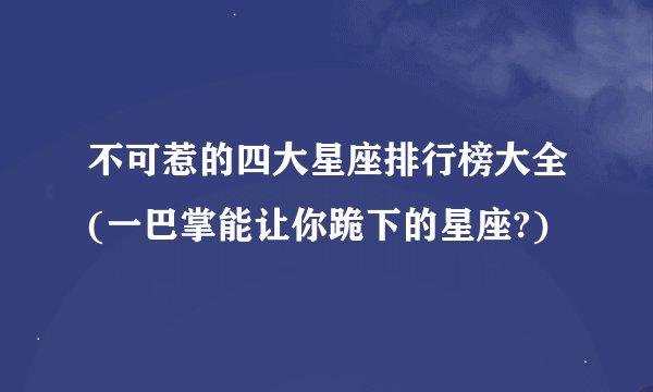 不可惹的四大星座排行榜大全(一巴掌能让你跪下的星座?)