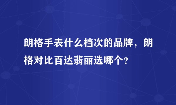 朗格手表什么档次的品牌，朗格对比百达翡丽选哪个？