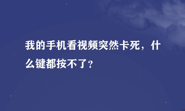 我的手机看视频突然卡死，什么键都按不了？