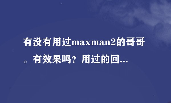 有没有用过maxman2的哥哥。有效果吗？用过的回答。谢谢！