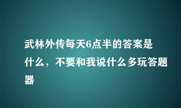 武林外传每天6点半的答案是什么，不要和我说什么多玩答题器