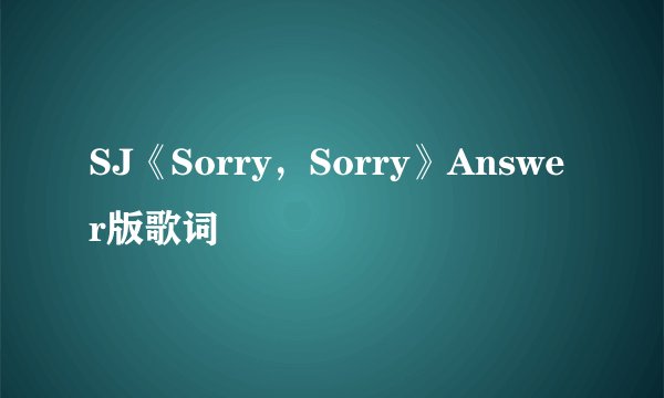 SJ《Sorry，Sorry》Answer版歌词