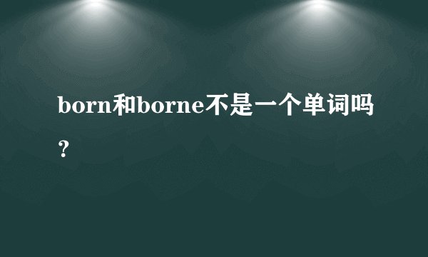 born和borne不是一个单词吗？