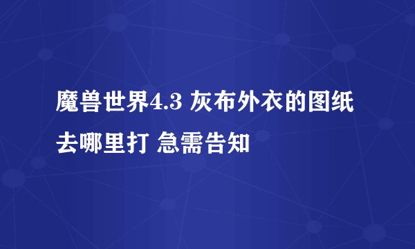 魔兽世界4.3 灰布外衣的图纸去哪里打 急需告知