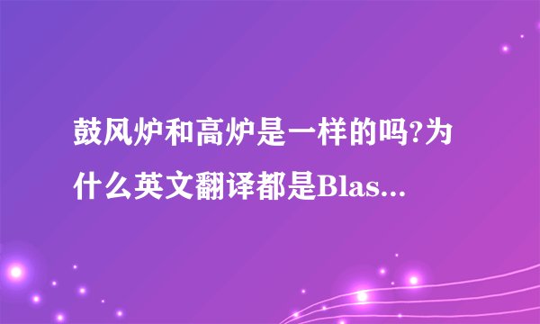 鼓风炉和高炉是一样的吗?为什么英文翻译都是Blast furnace?