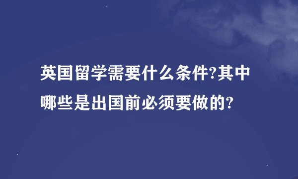 英国留学需要什么条件?其中哪些是出国前必须要做的?
