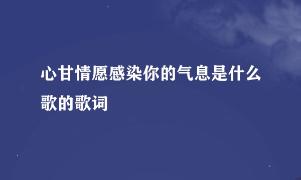 心甘情愿感染你的气息是什么歌的歌词