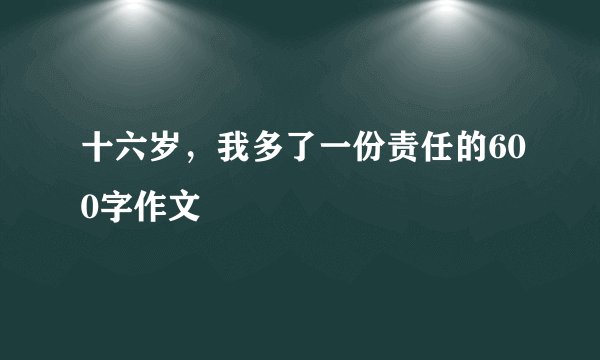 十六岁，我多了一份责任的600字作文