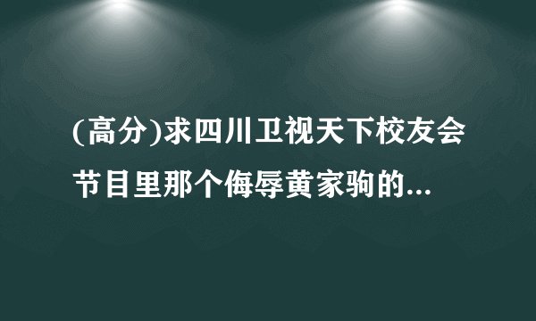 (高分)求四川卫视天下校友会节目里那个侮辱黄家驹的棒棒糖的资料,越详细越好