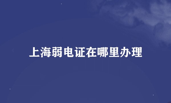 上海弱电证在哪里办理