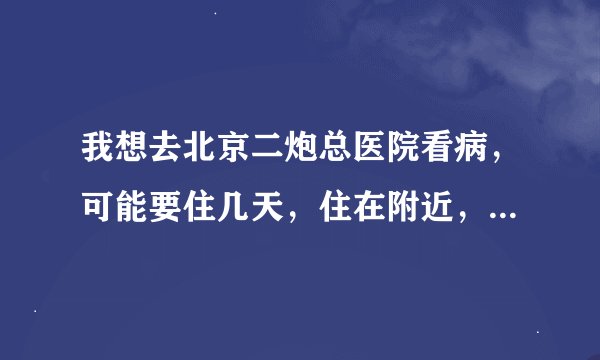 我想去北京二炮总医院看病，可能要住几天，住在附近，有什么比较便宜又安全的地方吗？最好不要超过90块钱