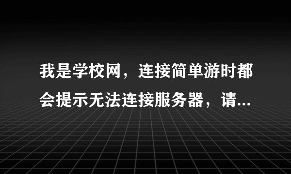 我是学校网，连接简单游时都会提示无法连接服务器，请检查网络设置。 这是怎么回事？