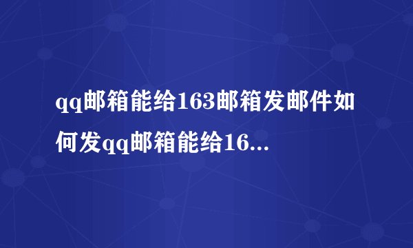 qq邮箱能给163邮箱发邮件如何发qq邮箱能给163邮箱发邮件