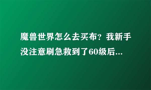 魔兽世界怎么去买布？我新手没注意刷急救到了60级后刷不到了，就想买。请问哪里可以买到各种布啊。