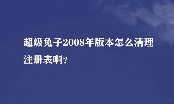 超级兔子2008年版本怎么清理注册表啊？