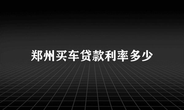 郑州买车贷款利率多少