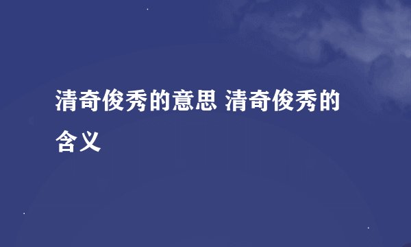 清奇俊秀的意思 清奇俊秀的含义
