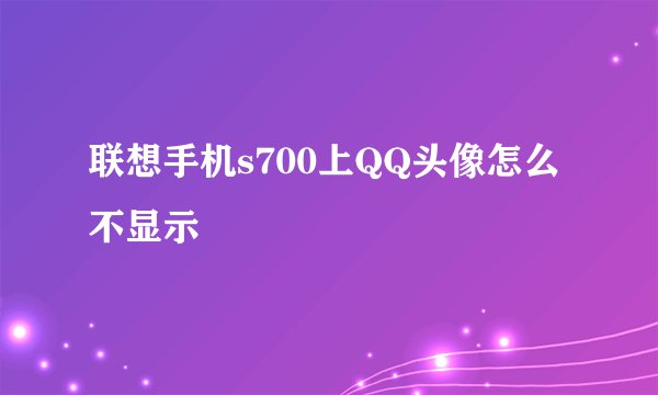 联想手机s700上QQ头像怎么不显示