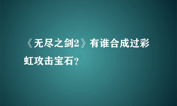 《无尽之剑2》有谁合成过彩虹攻击宝石？