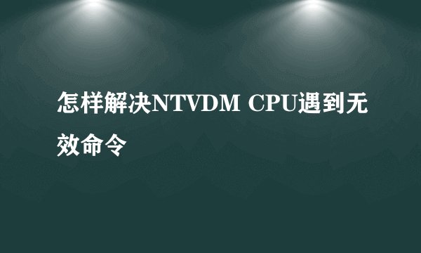 怎样解决NTVDM CPU遇到无效命令