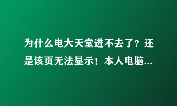 为什么电大天堂进不去了？还是该页无法显示！本人电脑肯定没问题！