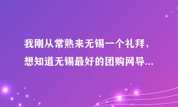 我刚从常熟来无锡一个礼拜，想知道无锡最好的团购网导航是哪个？或者无锡最好的团购网直接告诉我也可以~~
