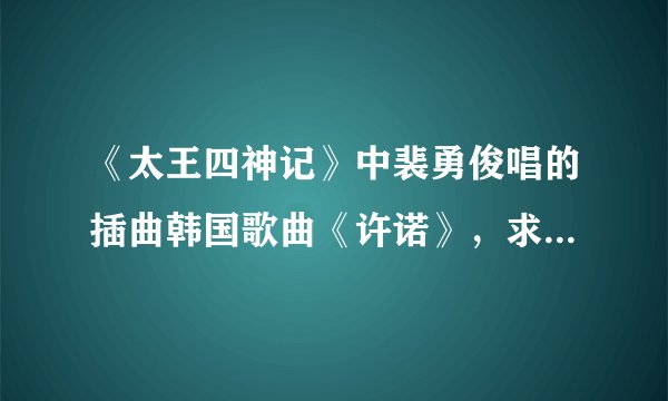 《太王四神记》中裴勇俊唱的插曲韩国歌曲《许诺》，求韩文歌词和中文歌词。