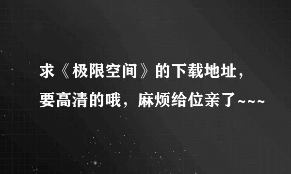 求《极限空间》的下载地址，要高清的哦，麻烦给位亲了~~~