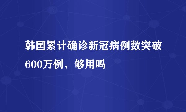 韩国累计确诊新冠病例数突破600万例，够用吗