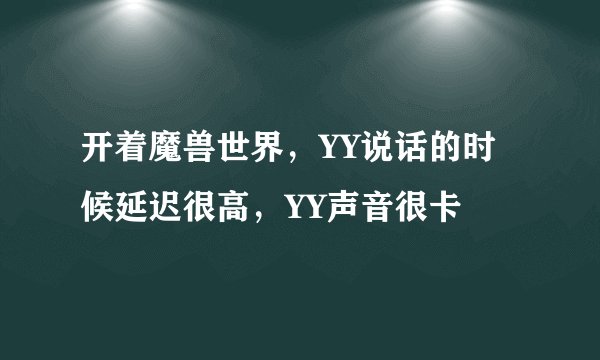 开着魔兽世界，YY说话的时候延迟很高，YY声音很卡
