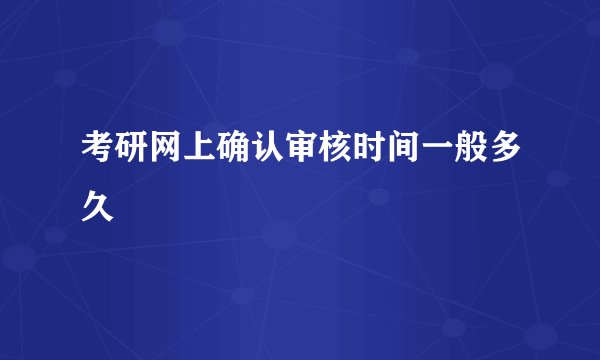 考研网上确认审核时间一般多久