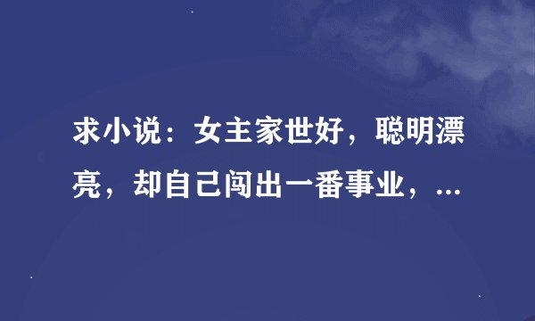 求小说：女主家世好，聪明漂亮，却自己闯出一番事业，手下跟着一堆对她死心塌地的人
