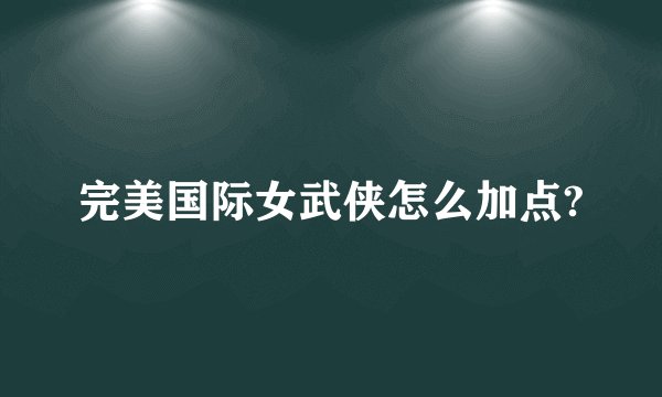 完美国际女武侠怎么加点?