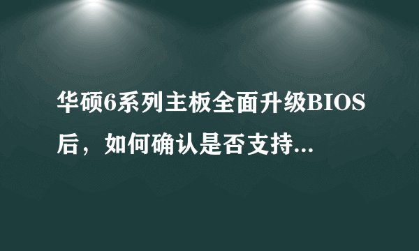 华硕6系列主板全面升级BIOS后,如何确认是否支持Ivy Bridge处理器?