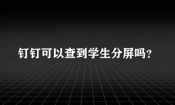 钉钉可以查到学生分屏吗？
