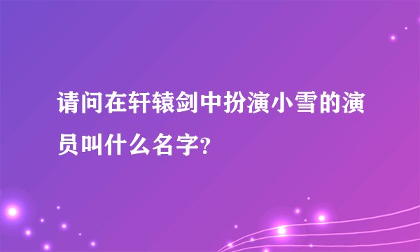 请问在轩辕剑中扮演小雪的演员叫什么名字?