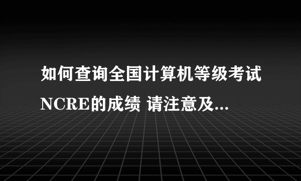 如何查询全国计算机等级考试NCRE的成绩 请注意及时留意官网