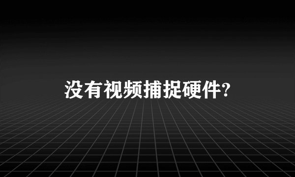 没有视频捕捉硬件?