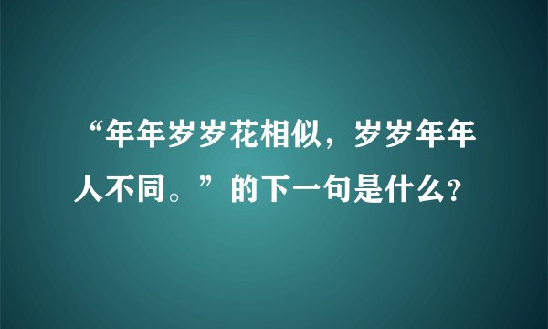 “年年岁岁花相似，岁岁年年人不同。”的下一句是什么？
