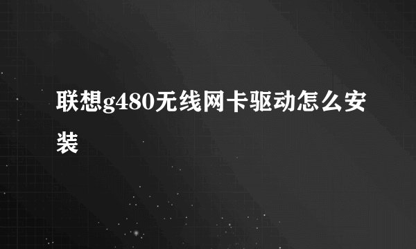 联想g480无线网卡驱动怎么安装