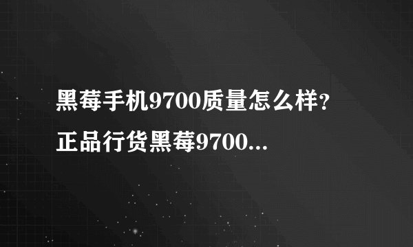黑莓手机9700质量怎么样？ 正品行货黑莓9700价格多少钱？如题 谢谢了