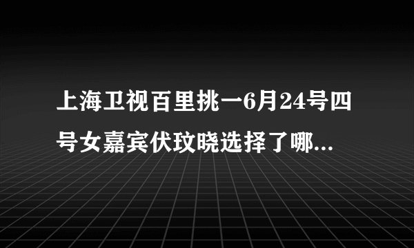 上海卫视百里挑一6月24号四号女嘉宾伏玟晓选择了哪位男嘉宾