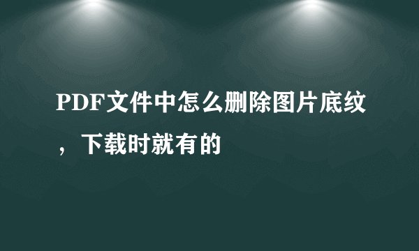 PDF文件中怎么删除图片底纹，下载时就有的