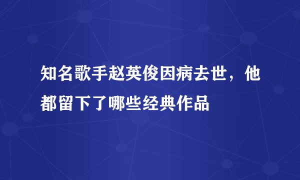 知名歌手赵英俊因病去世，他都留下了哪些经典作品