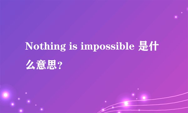 Nothing is impossible 是什么意思？